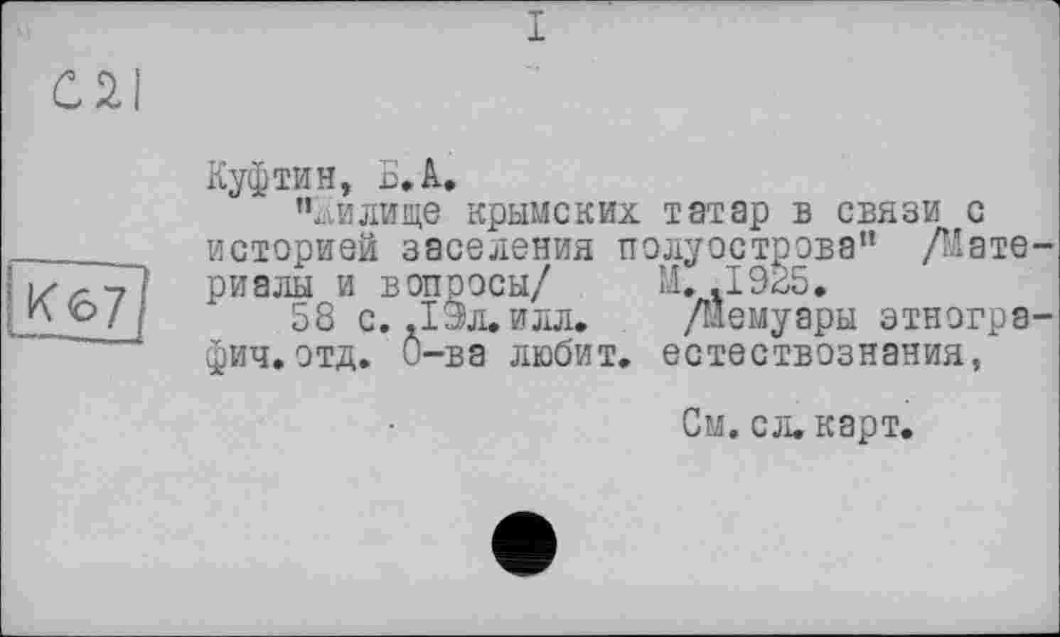 ﻿К67
Куфтин, Б, А.
’’лилище крымских татар в связи с историей заселения полуострова” Дате риалы и вопросы/ М. .1925,
58 с, .13л.илл. Демуары этногрэ фич.отд. Ô-ва любит, естествознания,
См. сл. карт.